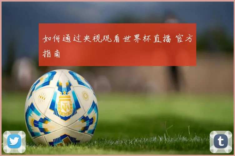 如何通过央视观看世界杯直播 官方指南
