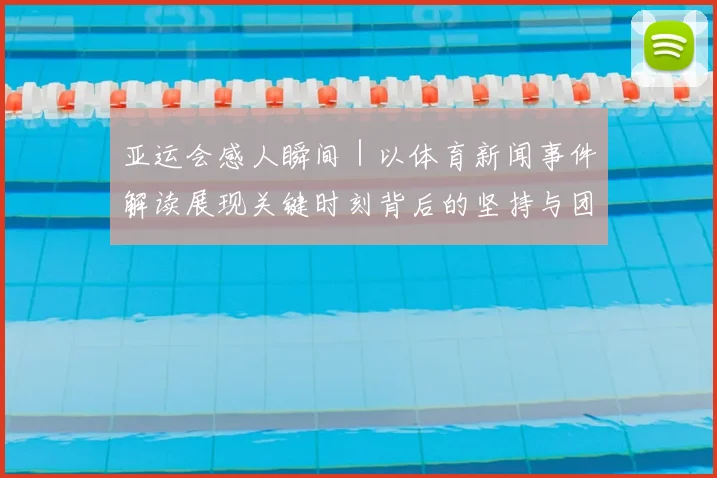 亚运会感人瞬间｜以体育新闻事件解读展现关键时刻背后的坚持与团队支持