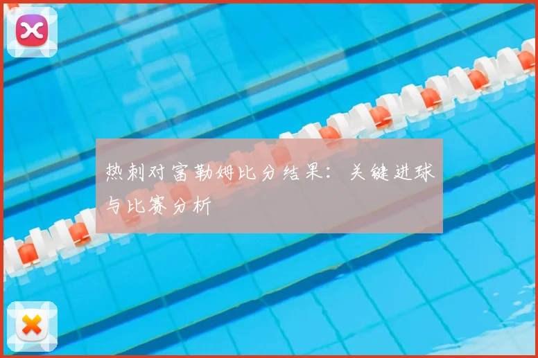 热刺对富勒姆比分结果：关键进球与比赛分析