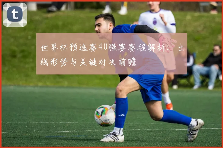 世界杯预选赛40强赛赛程解析：出线形势与关键对决前瞻